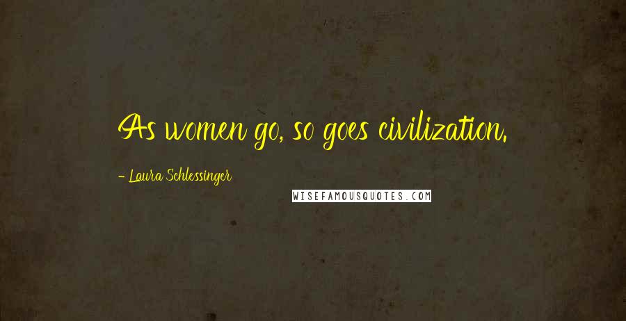 Laura Schlessinger Quotes: As women go, so goes civilization.