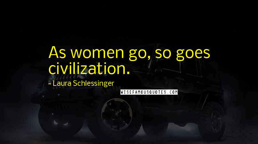 Laura Schlessinger Quotes: As women go, so goes civilization.