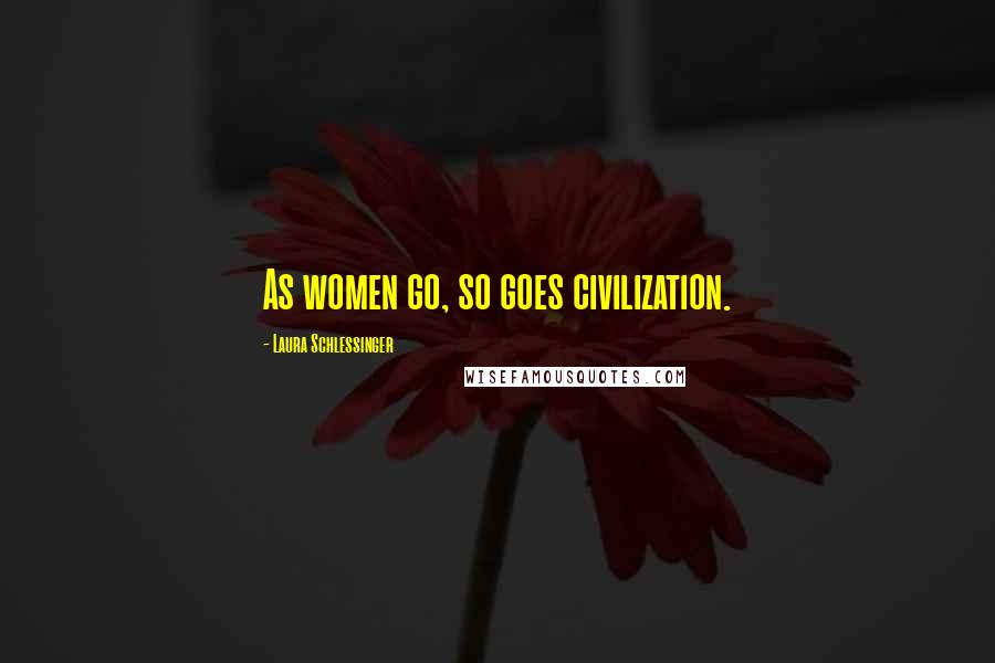 Laura Schlessinger Quotes: As women go, so goes civilization.