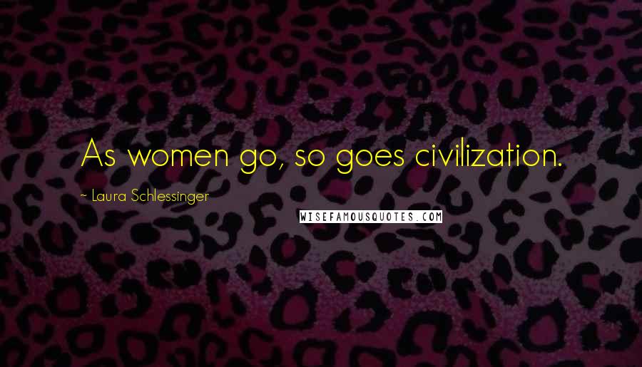 Laura Schlessinger Quotes: As women go, so goes civilization.