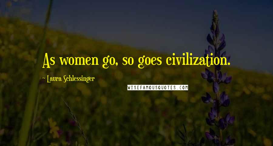 Laura Schlessinger Quotes: As women go, so goes civilization.