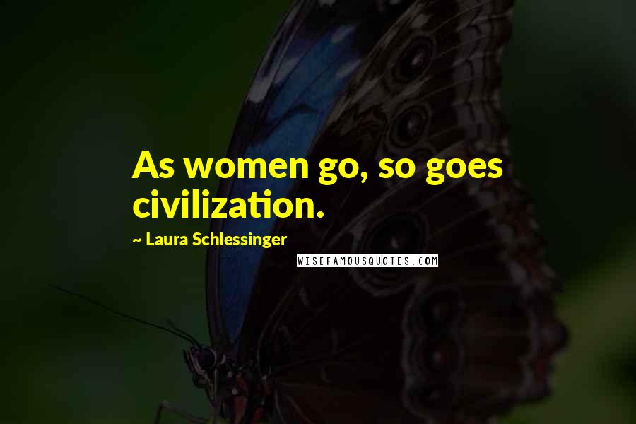 Laura Schlessinger Quotes: As women go, so goes civilization.