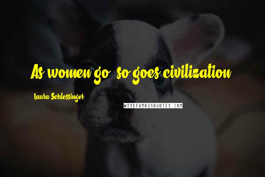 Laura Schlessinger Quotes: As women go, so goes civilization.