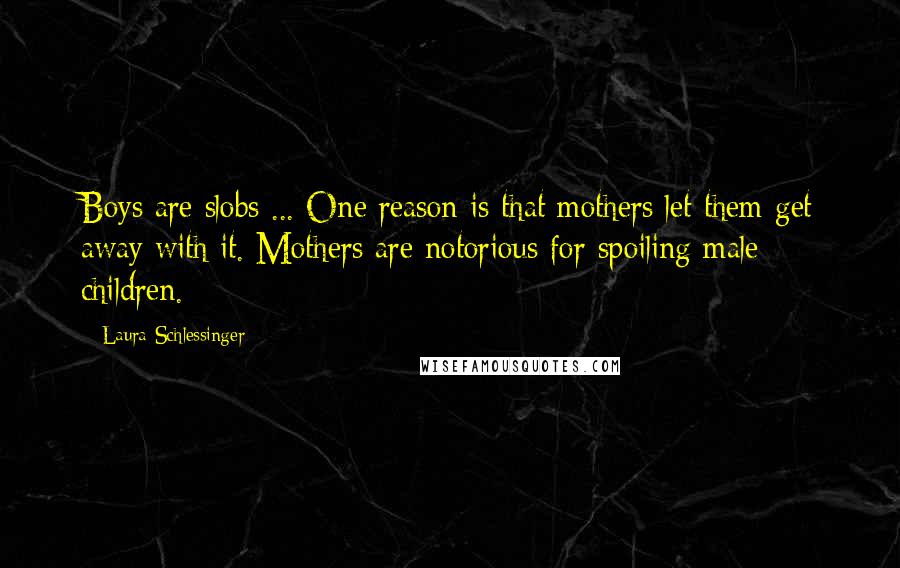 Laura Schlessinger Quotes: Boys are slobs ... One reason is that mothers let them get away with it. Mothers are notorious for spoiling male children.