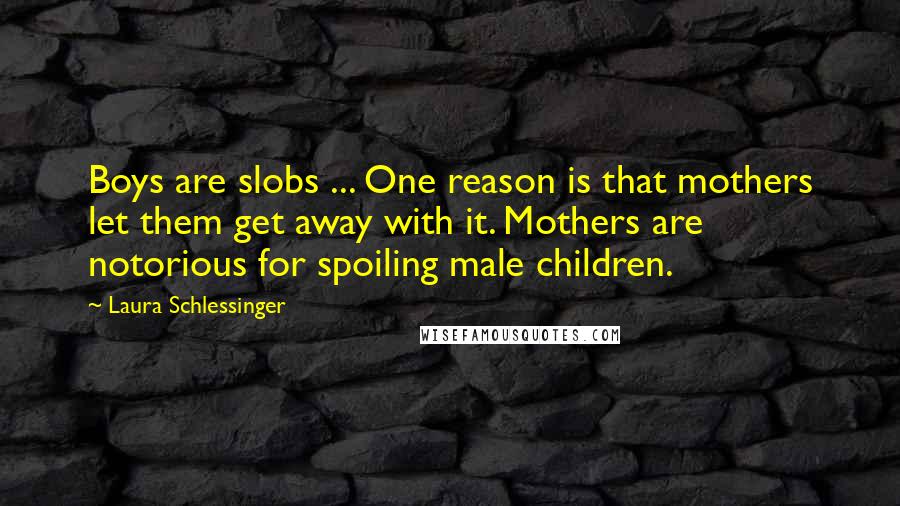 Laura Schlessinger Quotes: Boys are slobs ... One reason is that mothers let them get away with it. Mothers are notorious for spoiling male children.