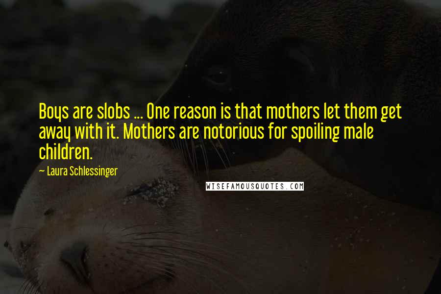 Laura Schlessinger Quotes: Boys are slobs ... One reason is that mothers let them get away with it. Mothers are notorious for spoiling male children.