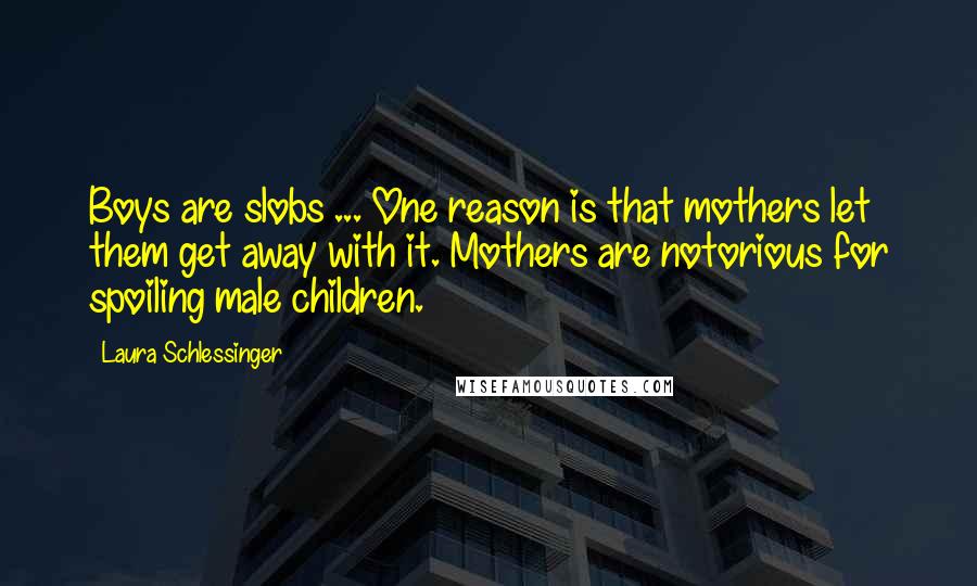 Laura Schlessinger Quotes: Boys are slobs ... One reason is that mothers let them get away with it. Mothers are notorious for spoiling male children.