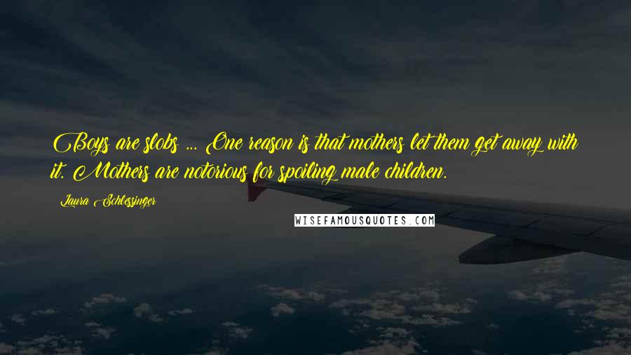 Laura Schlessinger Quotes: Boys are slobs ... One reason is that mothers let them get away with it. Mothers are notorious for spoiling male children.