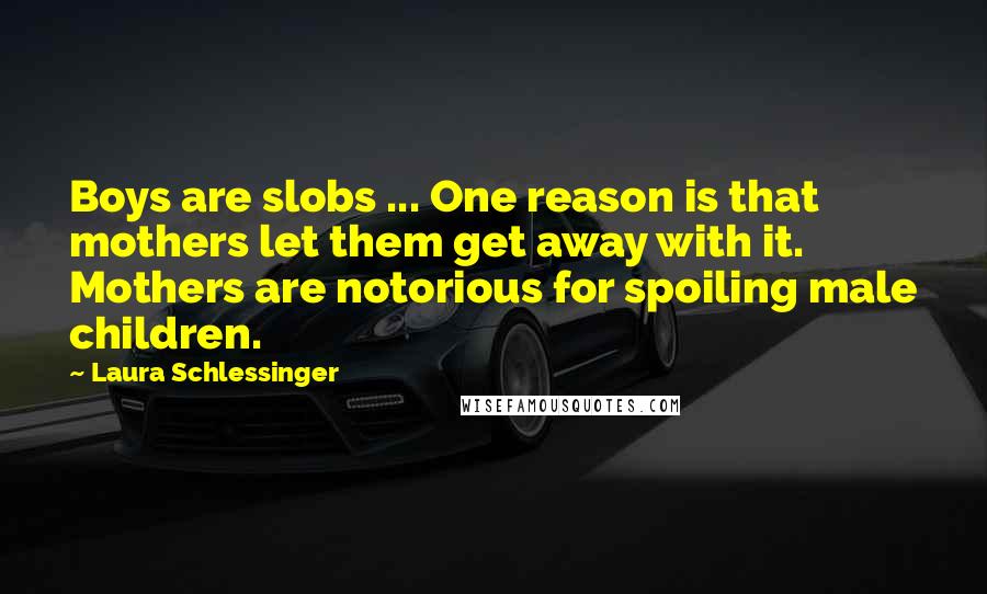 Laura Schlessinger Quotes: Boys are slobs ... One reason is that mothers let them get away with it. Mothers are notorious for spoiling male children.