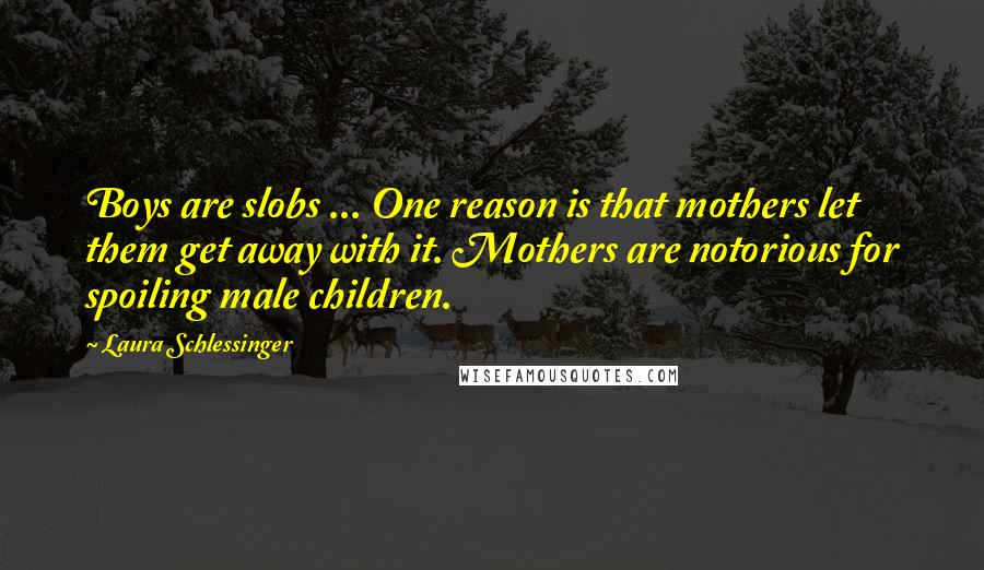 Laura Schlessinger Quotes: Boys are slobs ... One reason is that mothers let them get away with it. Mothers are notorious for spoiling male children.