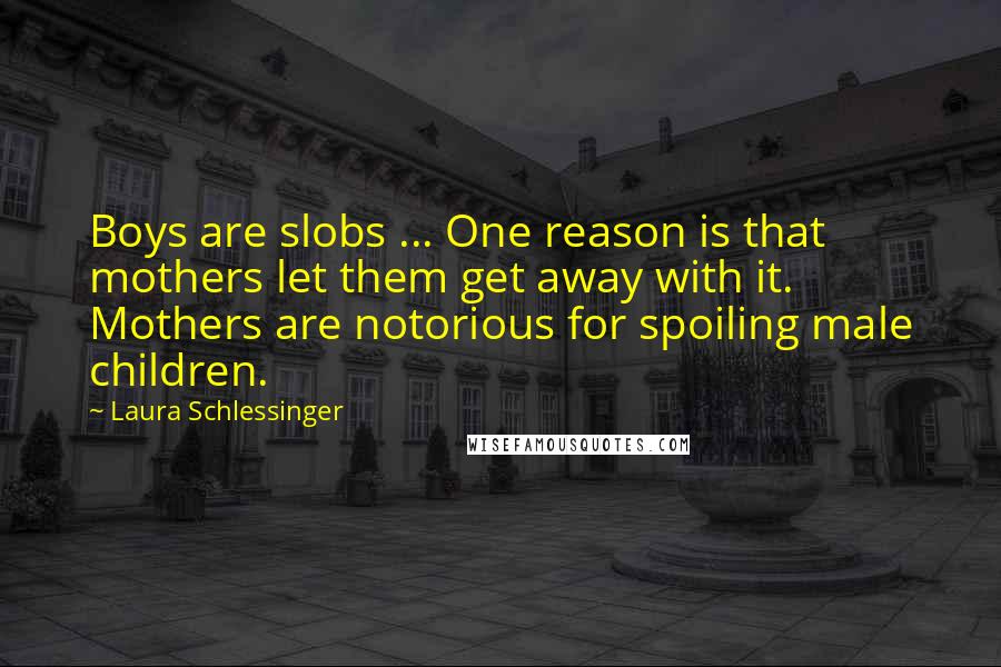 Laura Schlessinger Quotes: Boys are slobs ... One reason is that mothers let them get away with it. Mothers are notorious for spoiling male children.