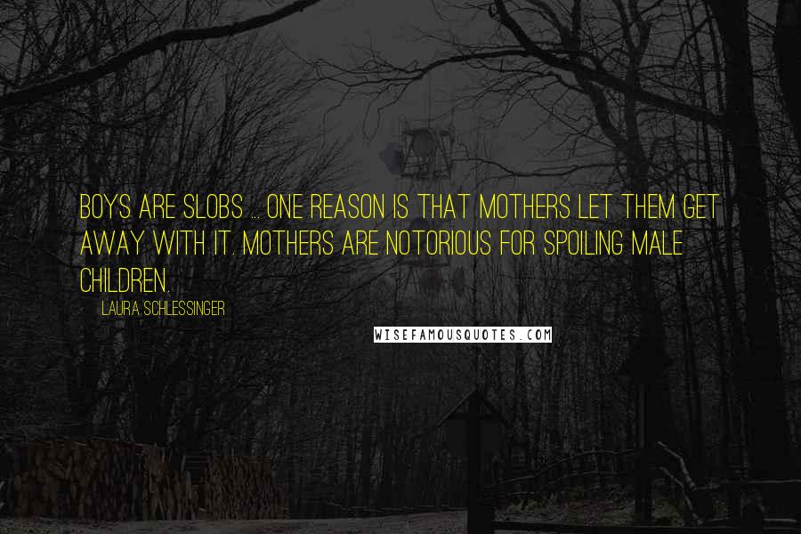 Laura Schlessinger Quotes: Boys are slobs ... One reason is that mothers let them get away with it. Mothers are notorious for spoiling male children.