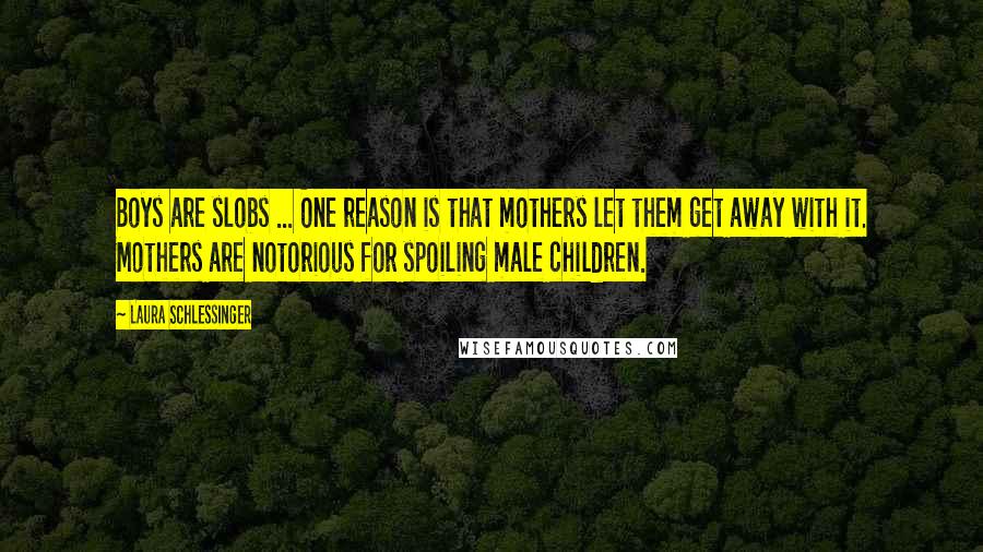 Laura Schlessinger Quotes: Boys are slobs ... One reason is that mothers let them get away with it. Mothers are notorious for spoiling male children.