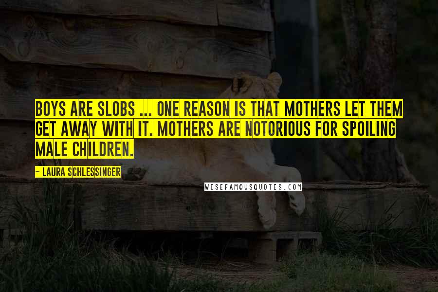 Laura Schlessinger Quotes: Boys are slobs ... One reason is that mothers let them get away with it. Mothers are notorious for spoiling male children.