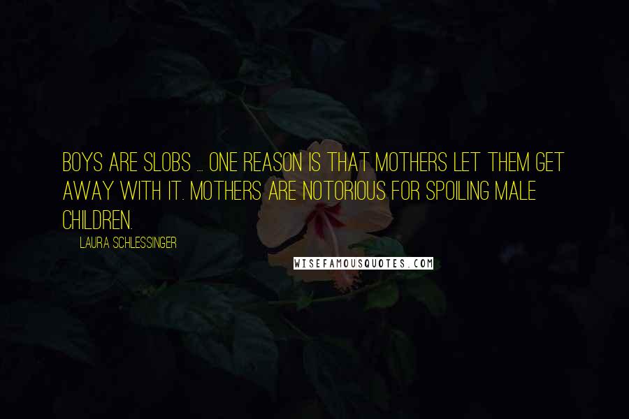 Laura Schlessinger Quotes: Boys are slobs ... One reason is that mothers let them get away with it. Mothers are notorious for spoiling male children.