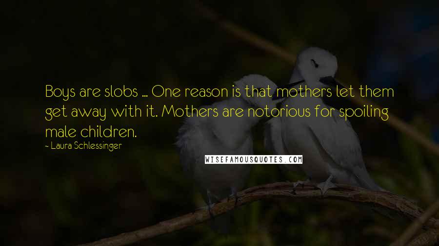 Laura Schlessinger Quotes: Boys are slobs ... One reason is that mothers let them get away with it. Mothers are notorious for spoiling male children.