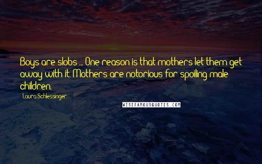 Laura Schlessinger Quotes: Boys are slobs ... One reason is that mothers let them get away with it. Mothers are notorious for spoiling male children.