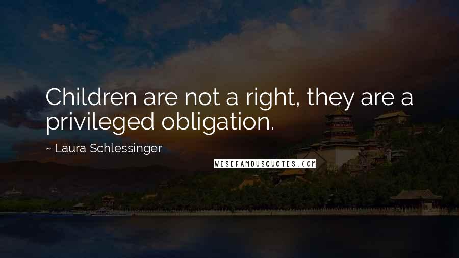 Laura Schlessinger Quotes: Children are not a right, they are a privileged obligation.