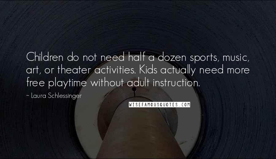 Laura Schlessinger Quotes: Children do not need half a dozen sports, music, art, or theater activities. Kids actually need more free playtime without adult instruction.