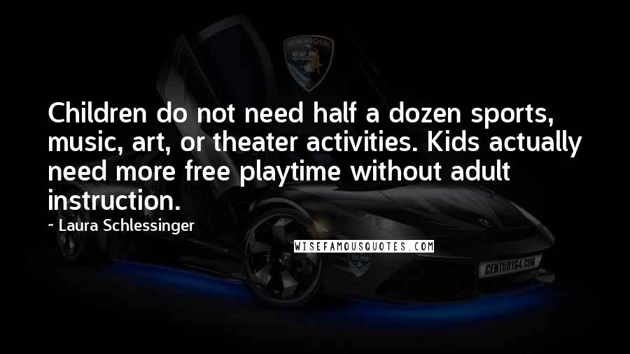 Laura Schlessinger Quotes: Children do not need half a dozen sports, music, art, or theater activities. Kids actually need more free playtime without adult instruction.