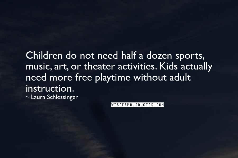 Laura Schlessinger Quotes: Children do not need half a dozen sports, music, art, or theater activities. Kids actually need more free playtime without adult instruction.