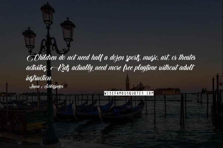 Laura Schlessinger Quotes: Children do not need half a dozen sports, music, art, or theater activities. Kids actually need more free playtime without adult instruction.
