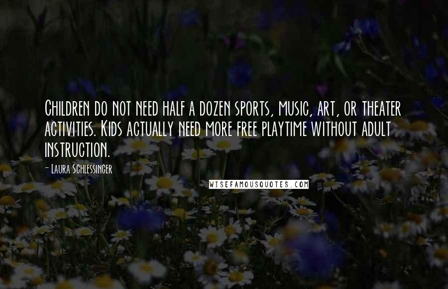 Laura Schlessinger Quotes: Children do not need half a dozen sports, music, art, or theater activities. Kids actually need more free playtime without adult instruction.