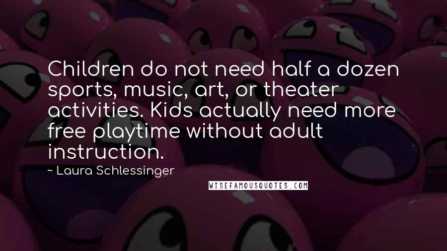 Laura Schlessinger Quotes: Children do not need half a dozen sports, music, art, or theater activities. Kids actually need more free playtime without adult instruction.