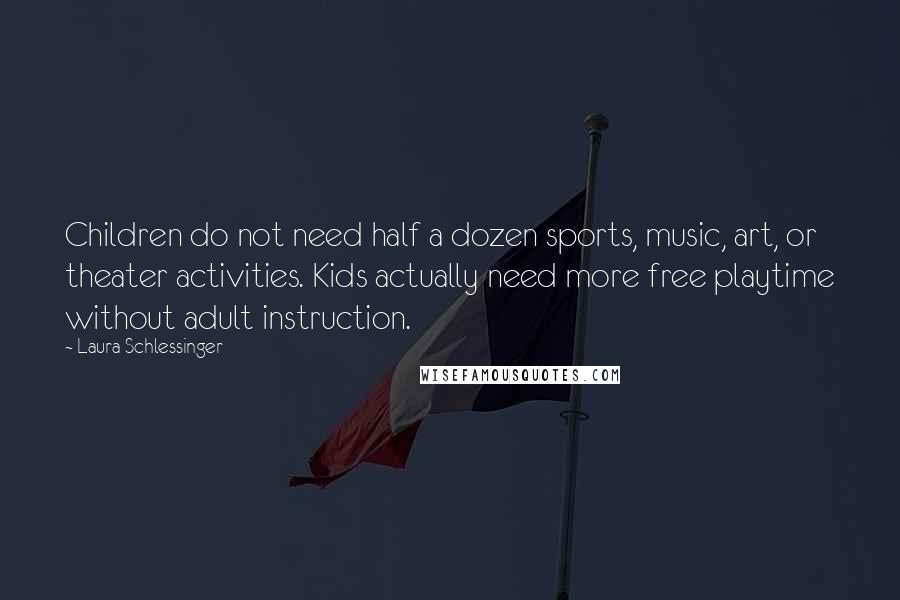 Laura Schlessinger Quotes: Children do not need half a dozen sports, music, art, or theater activities. Kids actually need more free playtime without adult instruction.