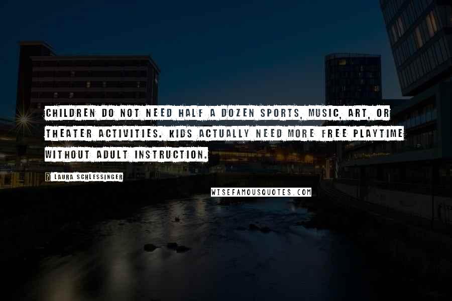 Laura Schlessinger Quotes: Children do not need half a dozen sports, music, art, or theater activities. Kids actually need more free playtime without adult instruction.