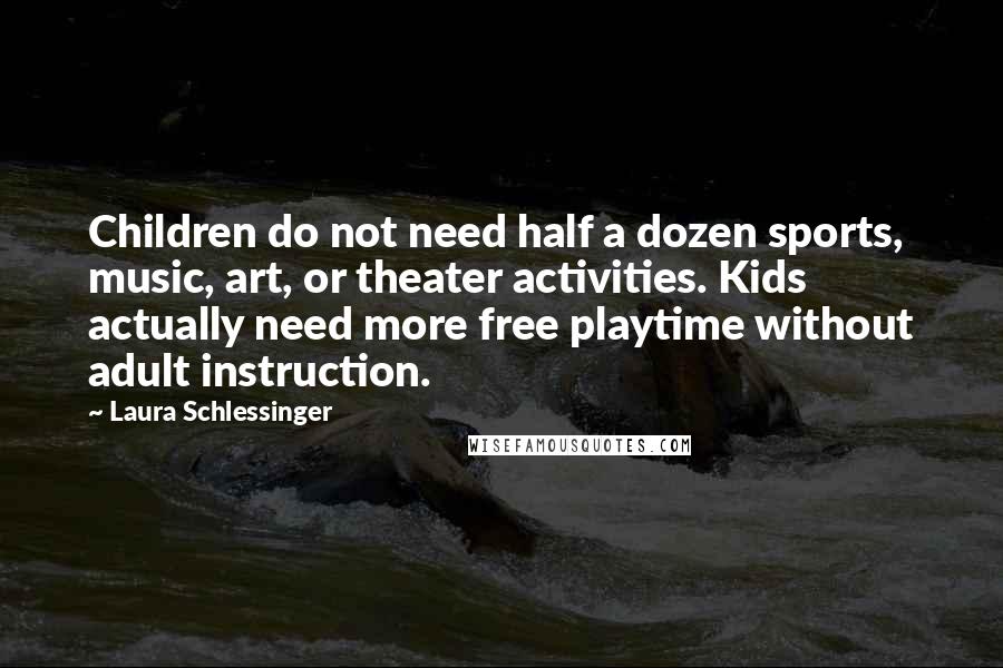 Laura Schlessinger Quotes: Children do not need half a dozen sports, music, art, or theater activities. Kids actually need more free playtime without adult instruction.