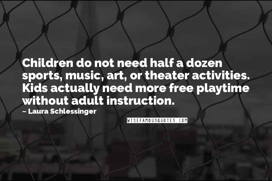 Laura Schlessinger Quotes: Children do not need half a dozen sports, music, art, or theater activities. Kids actually need more free playtime without adult instruction.