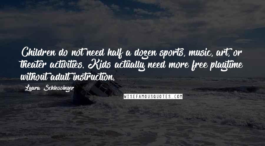 Laura Schlessinger Quotes: Children do not need half a dozen sports, music, art, or theater activities. Kids actually need more free playtime without adult instruction.