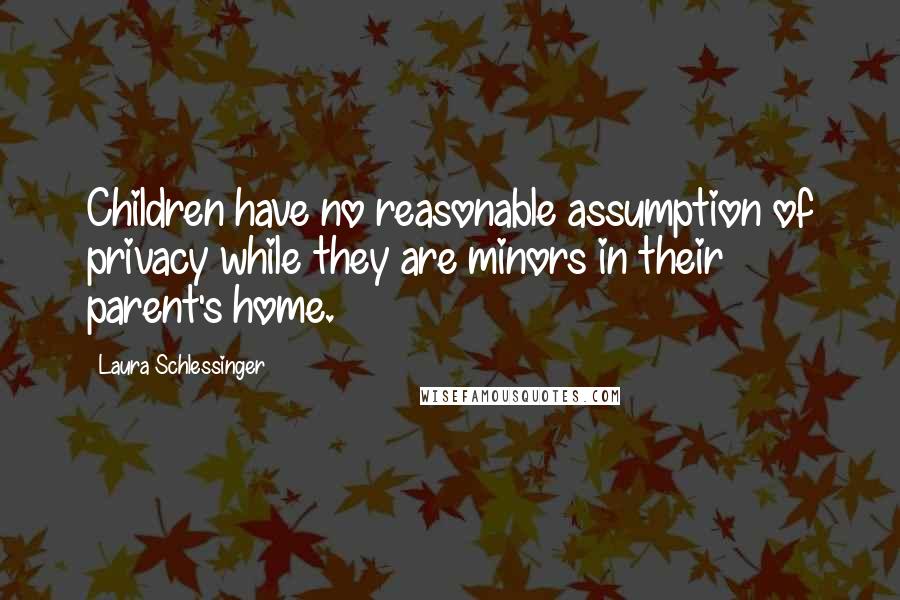Laura Schlessinger Quotes: Children have no reasonable assumption of privacy while they are minors in their parent's home.