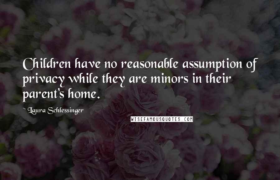Laura Schlessinger Quotes: Children have no reasonable assumption of privacy while they are minors in their parent's home.