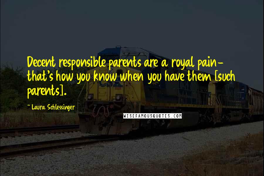 Laura Schlessinger Quotes: Decent responsible parents are a royal pain- that's how you know when you have them [such parents].