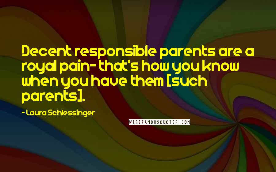 Laura Schlessinger Quotes: Decent responsible parents are a royal pain- that's how you know when you have them [such parents].