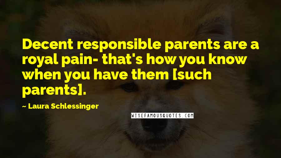 Laura Schlessinger Quotes: Decent responsible parents are a royal pain- that's how you know when you have them [such parents].