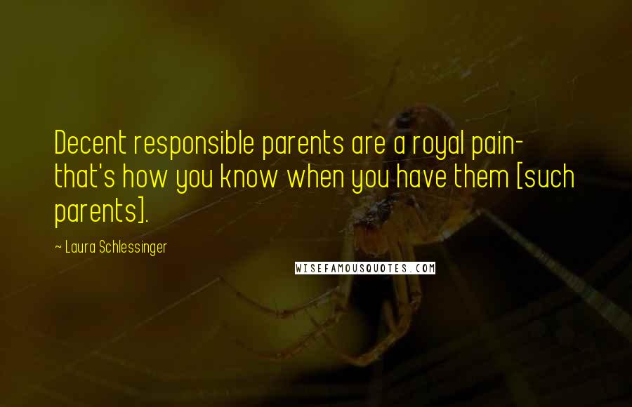 Laura Schlessinger Quotes: Decent responsible parents are a royal pain- that's how you know when you have them [such parents].