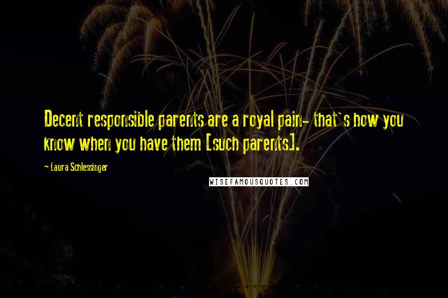 Laura Schlessinger Quotes: Decent responsible parents are a royal pain- that's how you know when you have them [such parents].