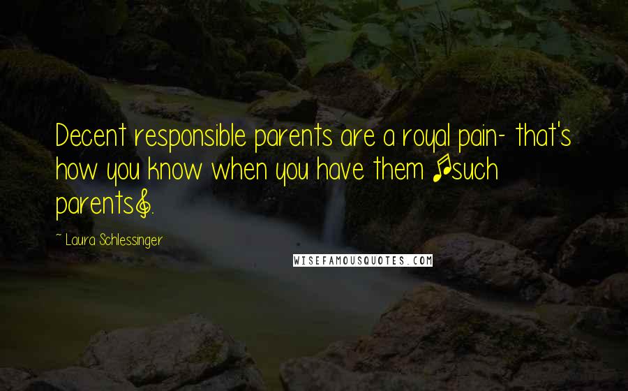 Laura Schlessinger Quotes: Decent responsible parents are a royal pain- that's how you know when you have them [such parents].