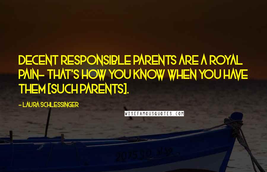 Laura Schlessinger Quotes: Decent responsible parents are a royal pain- that's how you know when you have them [such parents].