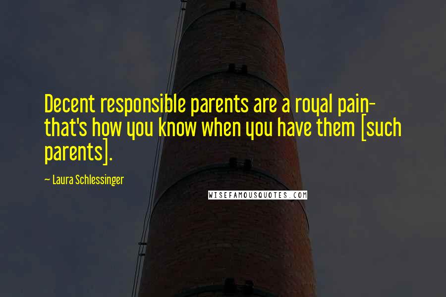 Laura Schlessinger Quotes: Decent responsible parents are a royal pain- that's how you know when you have them [such parents].