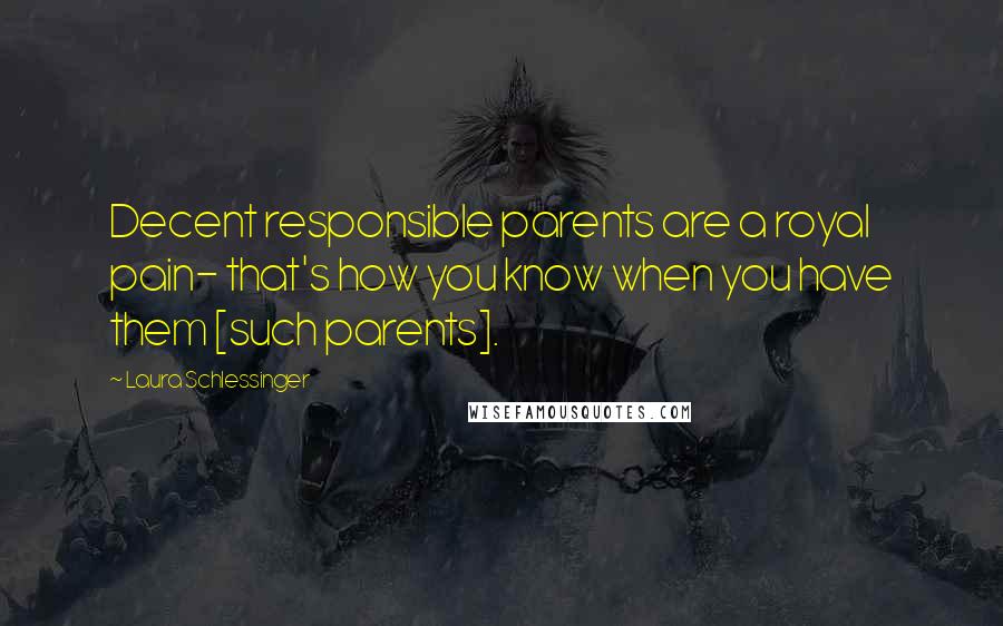 Laura Schlessinger Quotes: Decent responsible parents are a royal pain- that's how you know when you have them [such parents].