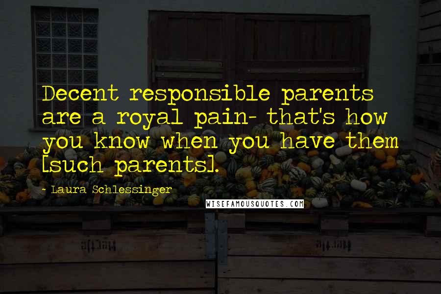 Laura Schlessinger Quotes: Decent responsible parents are a royal pain- that's how you know when you have them [such parents].