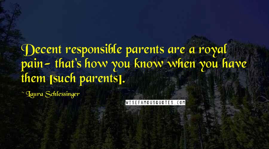 Laura Schlessinger Quotes: Decent responsible parents are a royal pain- that's how you know when you have them [such parents].