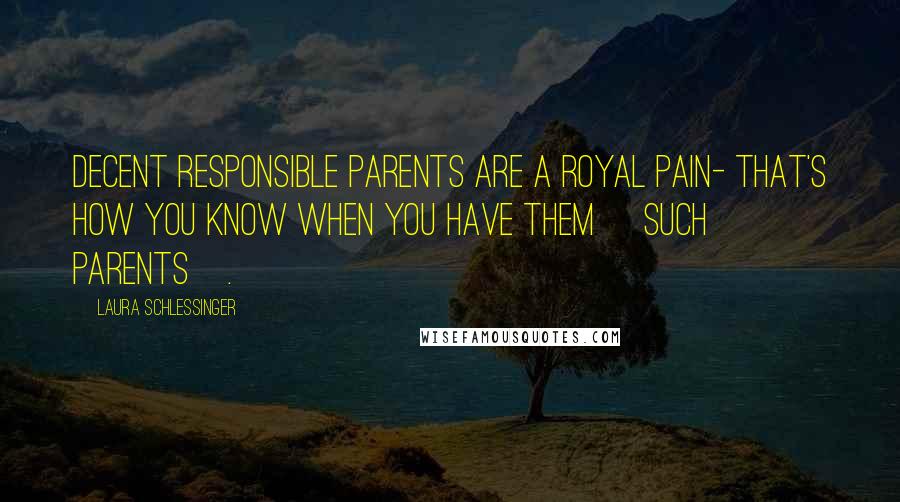 Laura Schlessinger Quotes: Decent responsible parents are a royal pain- that's how you know when you have them [such parents].