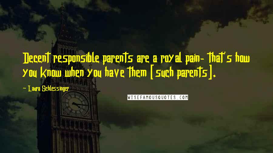 Laura Schlessinger Quotes: Decent responsible parents are a royal pain- that's how you know when you have them [such parents].