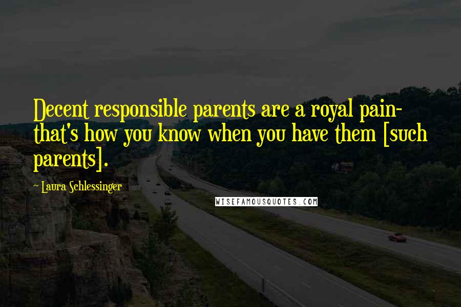 Laura Schlessinger Quotes: Decent responsible parents are a royal pain- that's how you know when you have them [such parents].