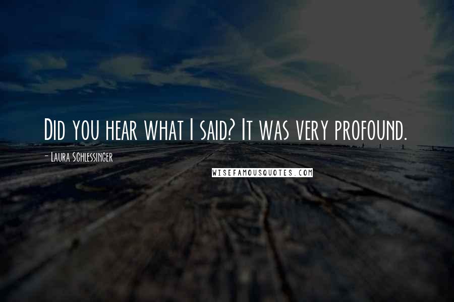 Laura Schlessinger Quotes: Did you hear what I said? It was very profound.